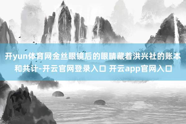开yun体育网金丝眼镜后的眼睛藏着洪兴社的账本和共计-开云官网登录入口 开云app官网入口