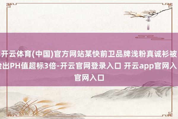 开云体育(中国)官方网站某快前卫品牌浅粉真诚衫被检出PH值超标3倍-开云官网登录入口 开云app官网入口