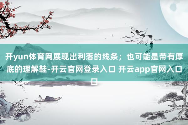 开yun体育网展现出利落的线条；也可能是带有厚底的理解鞋-开云官网登录入口 开云app官网入口