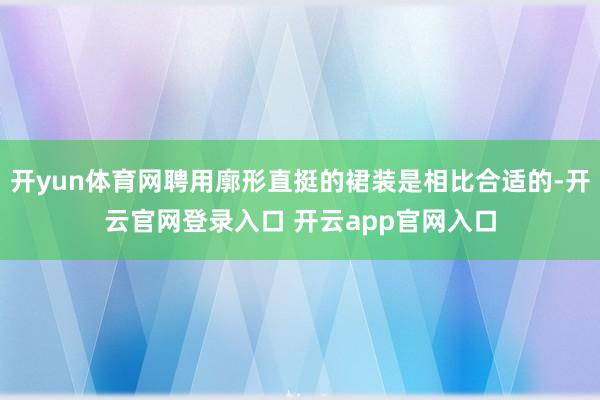 开yun体育网聘用廓形直挺的裙装是相比合适的-开云官网登录入口 开云app官网入口