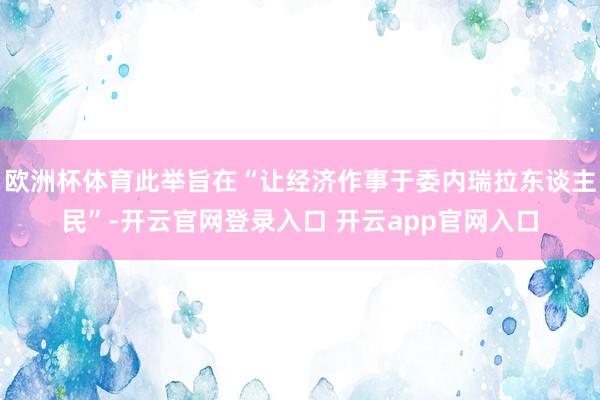 欧洲杯体育此举旨在“让经济作事于委内瑞拉东谈主民”-开云官网登录入口 开云app官网入口