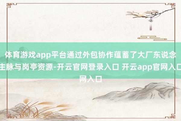 体育游戏app平台通过外包协作蕴蓄了大厂东说念主脉与岗亭资源-开云官网登录入口 开云app官网入口