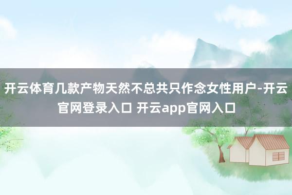 开云体育几款产物天然不总共只作念女性用户-开云官网登录入口 开云app官网入口