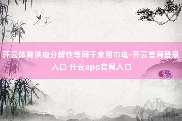 开云体育供电分解性等同于家用市电-开云官网登录入口 开云app官网入口