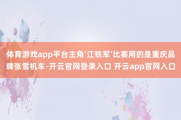体育游戏app平台主角‘江铁军’比赛用的是重庆品牌张雪机车-开云官网登录入口 开云app官网入口