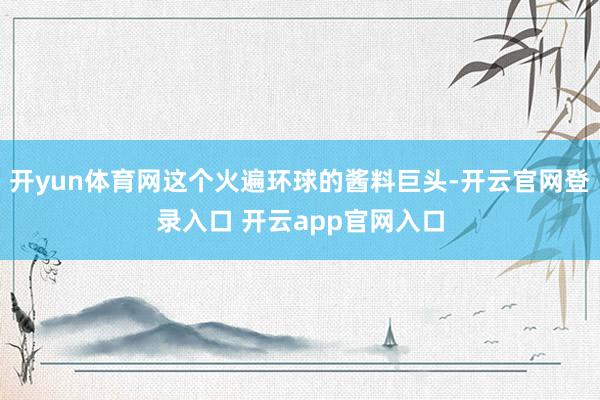 开yun体育网这个火遍环球的酱料巨头-开云官网登录入口 开云app官网入口