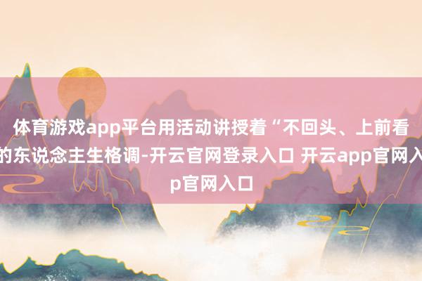 体育游戏app平台用活动讲授着“不回头、上前看”的东说念主生格调-开云官网登录入口 开云app官网入口