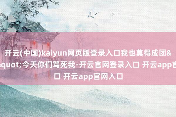 开云(中国)kaiyun网页版登录入口我也莫得成团""今天你们骂死我-开云官网登录入口 开云app官网入口