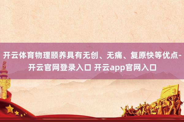 开云体育物理颐养具有无创、无痛、复原快等优点-开云官网登录入口 开云app官网入口