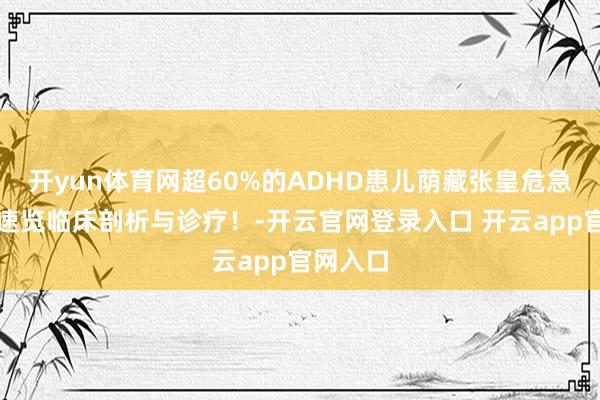 开yun体育网超60%的ADHD患儿荫藏张皇危急！一图速览临床剖析与诊疗！-开云官网登录入口 开云app官网入口
