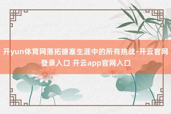开yun体育网落拓搪塞生涯中的所有挑战-开云官网登录入口 开云app官网入口
