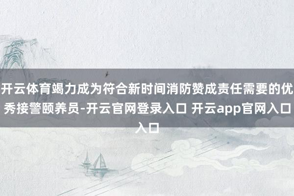 开云体育竭力成为符合新时间消防赞成责任需要的优秀接警颐养员-开云官网登录入口 开云app官网入口