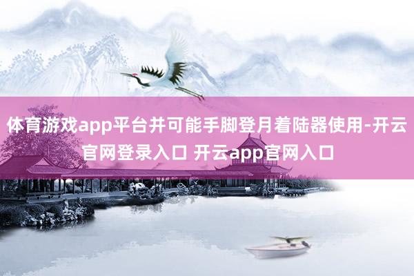体育游戏app平台并可能手脚登月着陆器使用-开云官网登录入口 开云app官网入口