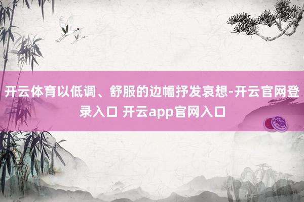 开云体育以低调、舒服的边幅抒发哀想-开云官网登录入口 开云app官网入口