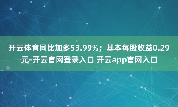 开云体育同比加多53.99%；基本每股收益0.29元-开云官网登录入口 开云app官网入口