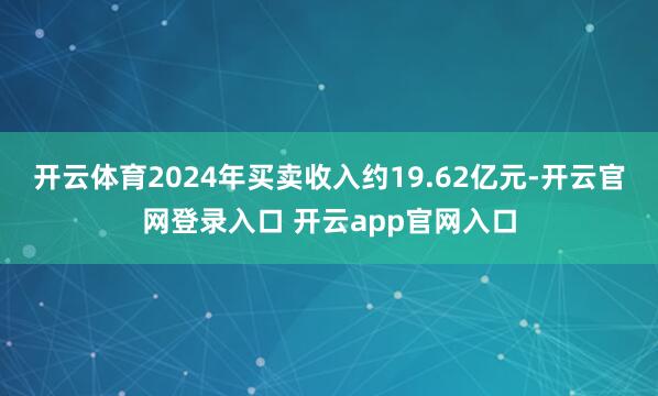 开云体育2024年买卖收入约19.62亿元-开云官网登录入口 开云app官网入口