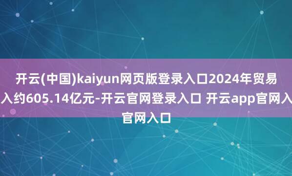 开云(中国)kaiyun网页版登录入口2024年贸易收入约605.14亿元-开云官网登录入口 开云app官网入口