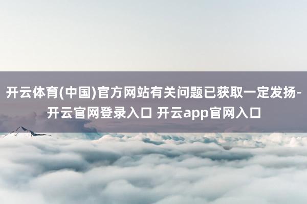开云体育(中国)官方网站有关问题已获取一定发扬-开云官网登录入口 开云app官网入口