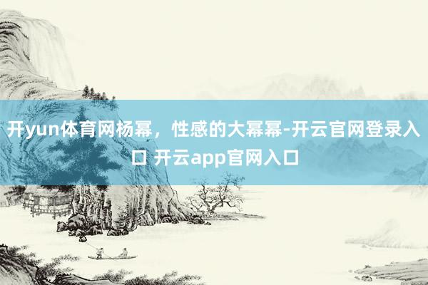 开yun体育网杨幂，性感的大幂幂-开云官网登录入口 开云app官网入口