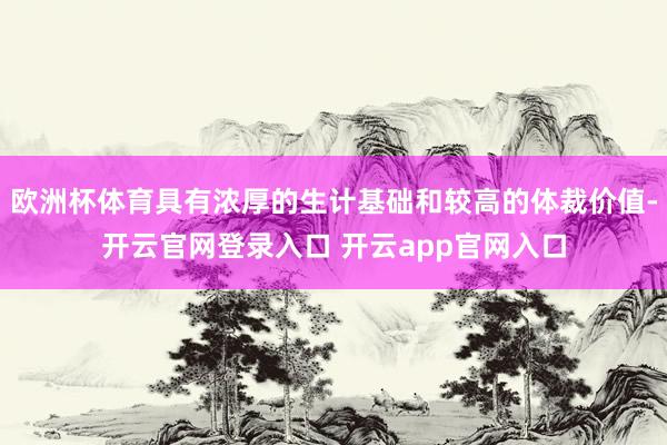 欧洲杯体育具有浓厚的生计基础和较高的体裁价值-开云官网登录入口 开云app官网入口