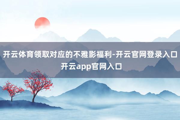 开云体育领取对应的不雅影福利-开云官网登录入口 开云app官网入口