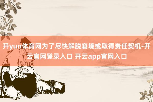 开yun体育网为了尽快解脱窘境或取得责任契机-开云官网登录入口 开云app官网入口