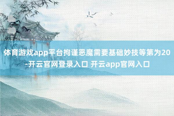 体育游戏app平台拘谨恶魔需要基础妙技等第为20-开云官网登录入口 开云app官网入口