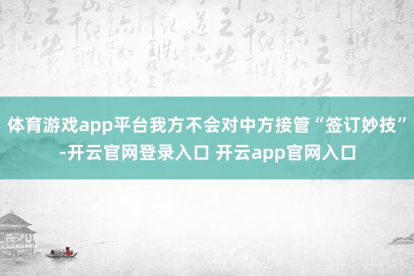 体育游戏app平台我方不会对中方接管“签订妙技”-开云官网登录入口 开云app官网入口