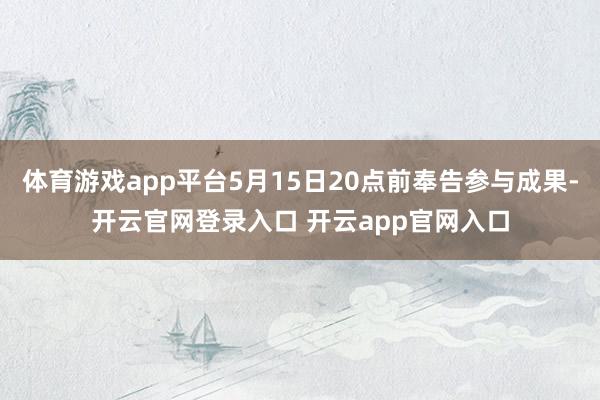 体育游戏app平台5月15日20点前奉告参与成果-开云官网登录入口 开云app官网入口