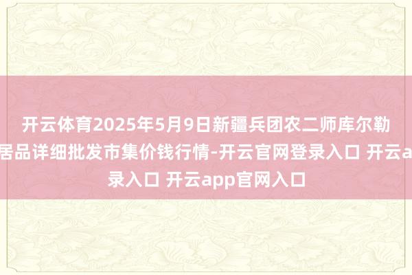 开云体育2025年5月9日新疆兵团农二师库尔勒市孔雀农副居品详细批发市集价钱行情-开云官网登录入口 开云app官网入口