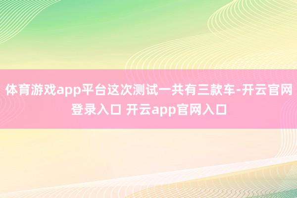 体育游戏app平台这次测试一共有三款车-开云官网登录入口 开云app官网入口