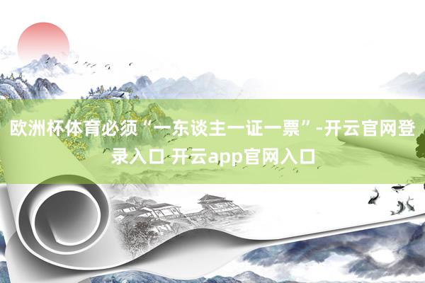 欧洲杯体育必须“一东谈主一证一票”-开云官网登录入口 开云app官网入口
