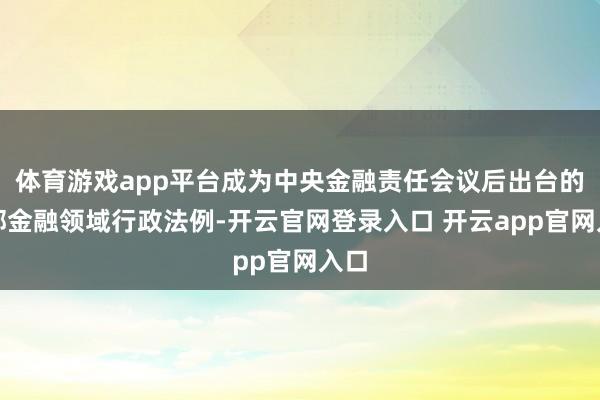 体育游戏app平台成为中央金融责任会议后出台的首部金融领域行政法例-开云官网登录入口 开云app官网入口