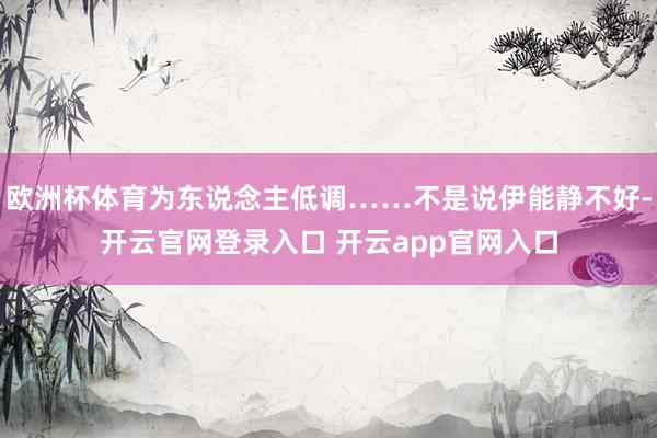 欧洲杯体育为东说念主低调……不是说伊能静不好-开云官网登录入口 开云app官网入口