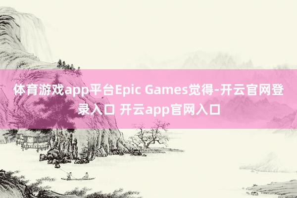 体育游戏app平台Epic Games觉得-开云官网登录入口 开云app官网入口