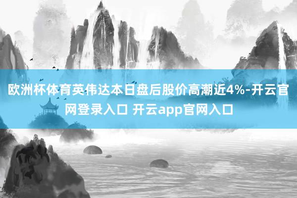 欧洲杯体育英伟达本日盘后股价高潮近4%-开云官网登录入口 开云app官网入口