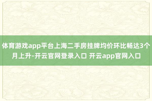体育游戏app平台上海二手房挂牌均价环比畅达3个月上升-开云官网登录入口 开云app官网入口