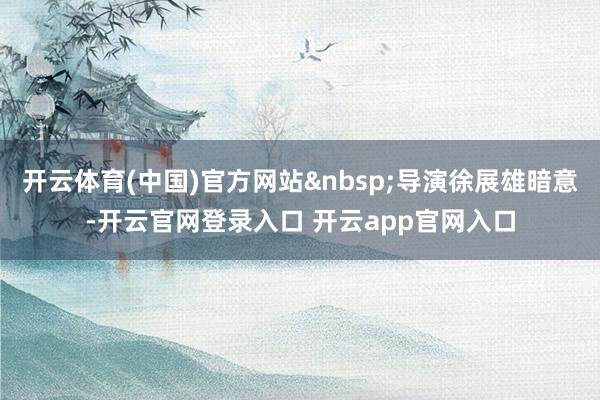 开云体育(中国)官方网站&nbsp;导演徐展雄暗意-开云官网登录入口 开云app官网入口