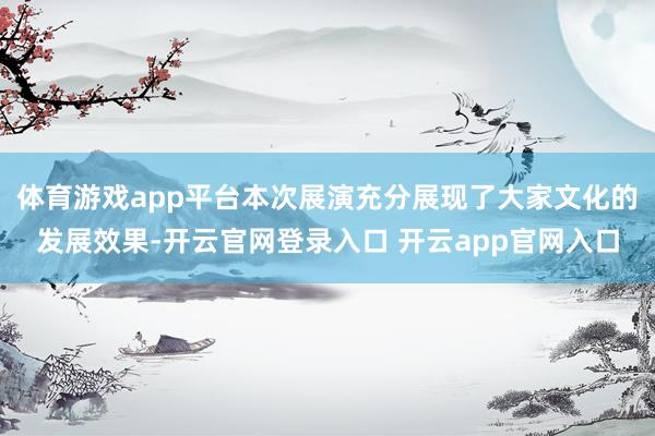 体育游戏app平台本次展演充分展现了大家文化的发展效果-开云官网登录入口 开云app官网入口