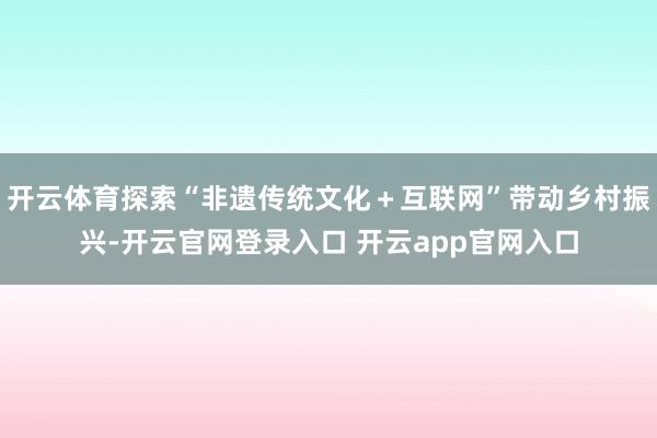 开云体育探索“非遗传统文化＋互联网”带动乡村振兴-开云官网登录入口 开云app官网入口
