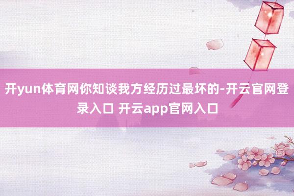 开yun体育网你知谈我方经历过最坏的-开云官网登录入口 开云app官网入口