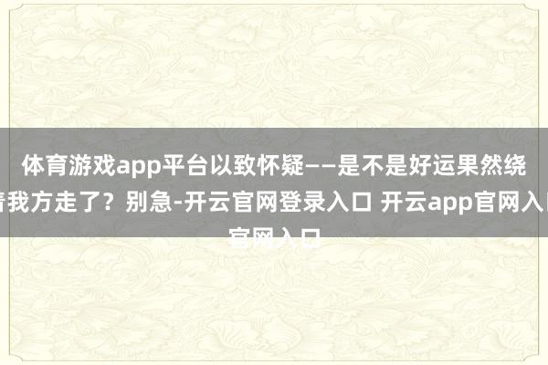 体育游戏app平台以致怀疑——是不是好运果然绕着我方走了？别急-开云官网登录入口 开云app官网入口