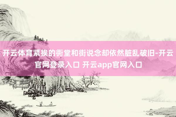 开云体育紧挨的衖堂和街说念却依然脏乱破旧-开云官网登录入口 开云app官网入口