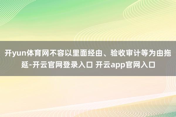 开yun体育网不容以里面经由、验收审计等为由拖延-开云官网登录入口 开云app官网入口