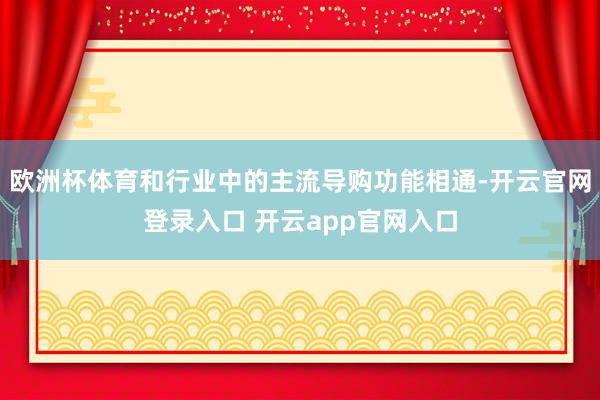 欧洲杯体育和行业中的主流导购功能相通-开云官网登录入口 开云app官网入口