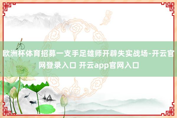 欧洲杯体育招募一支手足雄师开辟失实战场-开云官网登录入口 开云app官网入口