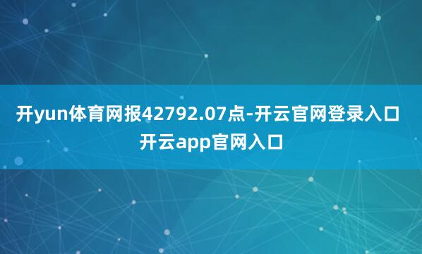 开yun体育网报42792.07点-开云官网登录入口 开云app官网入口