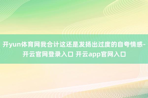 开yun体育网我合计这还是发扬出过度的自夸情感-开云官网登录入口 开云app官网入口