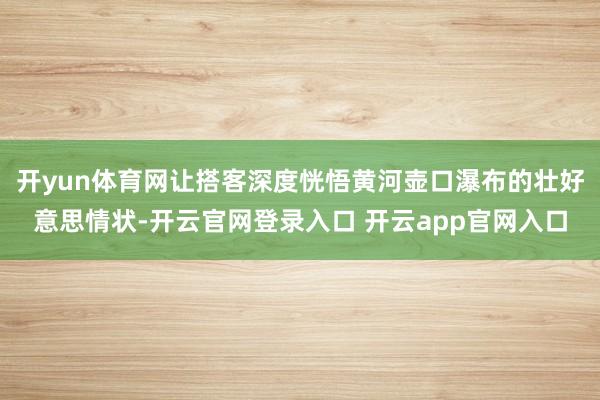 开yun体育网让搭客深度恍悟黄河壶口瀑布的壮好意思情状-开云官网登录入口 开云app官网入口