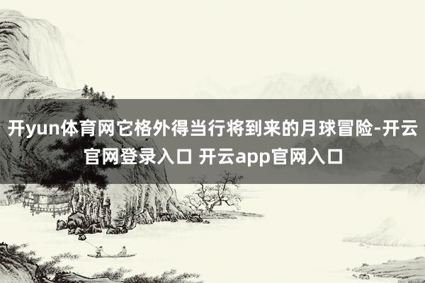 开yun体育网它格外得当行将到来的月球冒险-开云官网登录入口 开云app官网入口